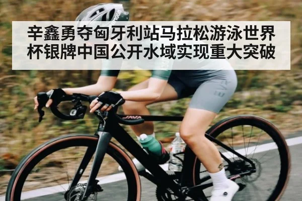 辛鑫勇夺匈牙利站马拉松游泳世界杯银牌中国公开水域实现重大突破 | kaiyun