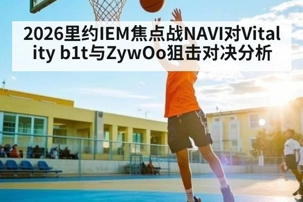 2026里约IEM焦点战NAVI对Vitality b1t与ZywOo狙击对决分析 | kaiyun